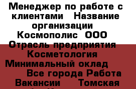 Менеджер по работе с клиентами › Название организации ­ Космополис, ООО › Отрасль предприятия ­ Косметология › Минимальный оклад ­ 18 000 - Все города Работа » Вакансии   . Томская обл.,Кедровый г.